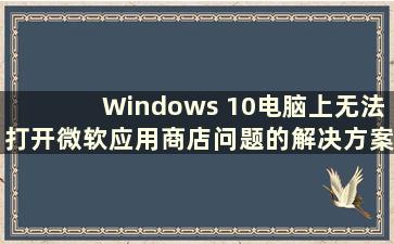 Windows 10电脑上无法打开微软应用商店问题的解决方案（打不开微软应用商店怎么办）